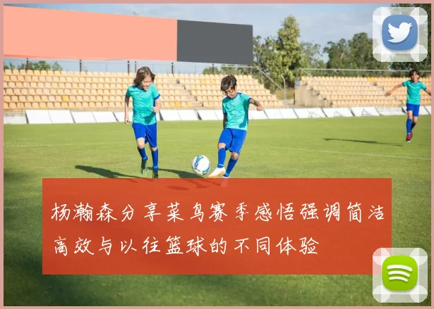 杨瀚森分享菜鸟赛季感悟强调简洁高效与以往篮球的不同体验