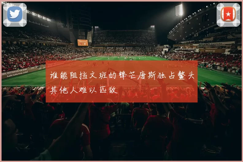 谁能阻挡文班的锋芒唐斯独占鳌头其他人难以匹敌