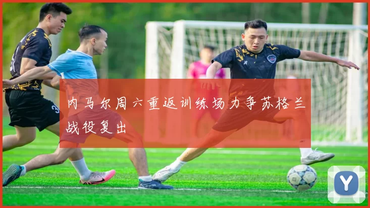 内马尔周六重返训练场力争苏格兰战役复出