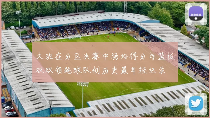 文班在分区决赛中场均得分与篮板双双领跑球队创历史最年轻记录