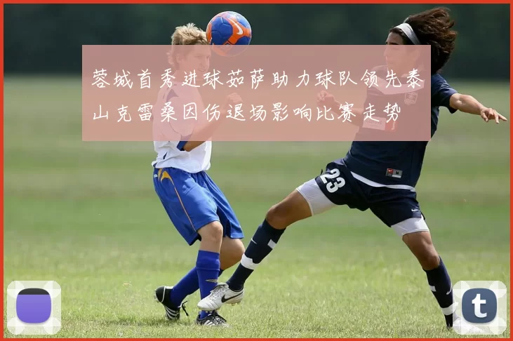 蓉城首秀进球茹萨助力球队领先泰山克雷桑因伤退场影响比赛走势
