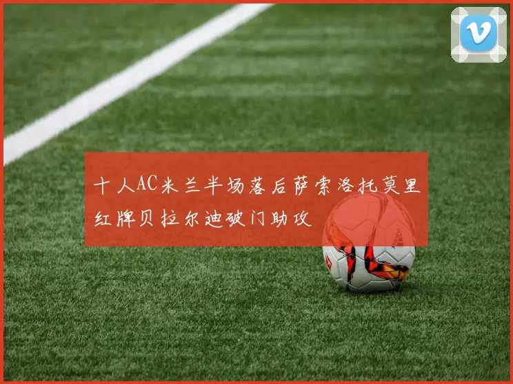 十人AC米兰半场落后萨索洛托莫里红牌贝拉尔迪破门助攻
