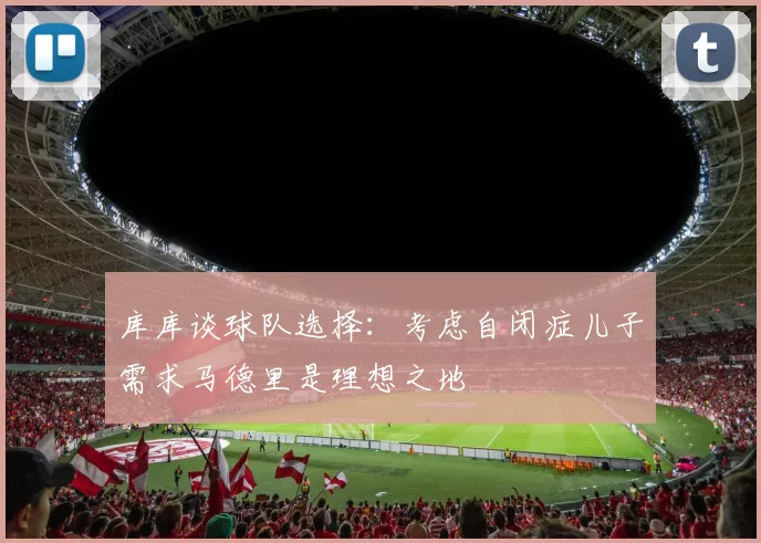 库库谈球队选择：考虑自闭症儿子需求马德里是理想之地