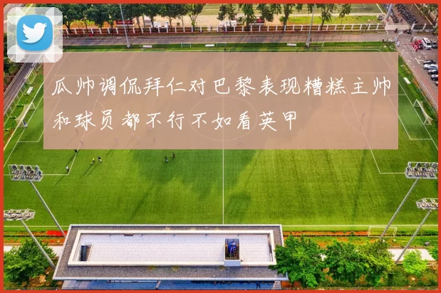 瓜帅调侃拜仁对巴黎表现糟糕主帅和球员都不行不如看英甲