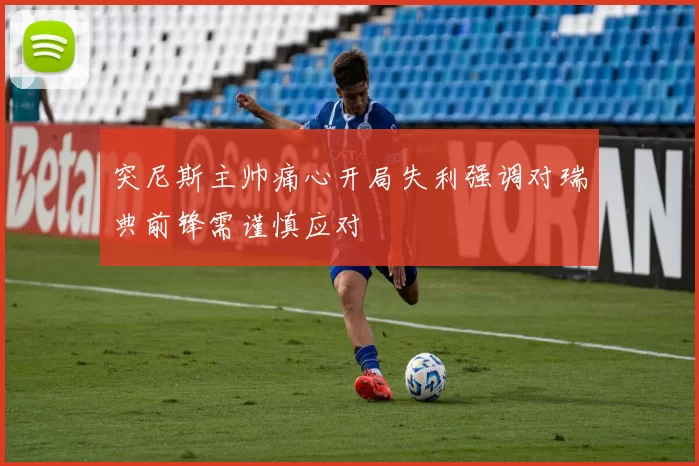 突尼斯主帅痛心开局失利强调对瑞典前锋需谨慎应对