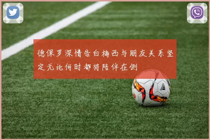 德保罗深情告白梅西与朋友关系坚定无论何时都将陪伴在侧