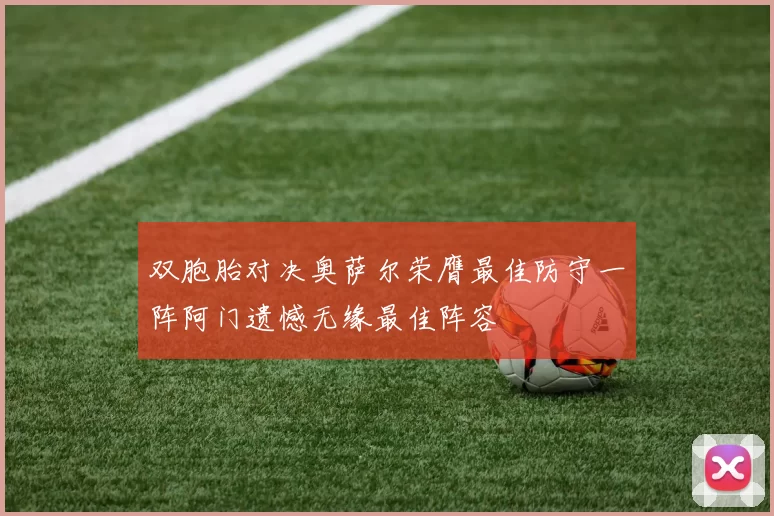 双胞胎对决奥萨尔荣膺最佳防守一阵阿门遗憾无缘最佳阵容