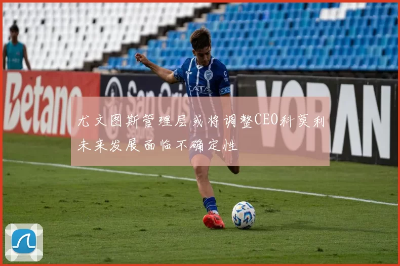 尤文图斯管理层或将调整CEO科莫利未来发展面临不确定性