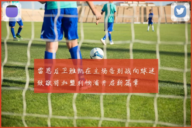 雷恩后卫雅凯在主场告别战向球迷致敬将加盟利物浦开启新篇章