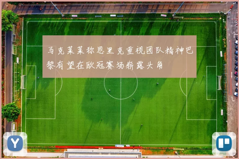 马克莱莱称恩里克重视团队精神巴黎有望在欧冠赛场崭露头角