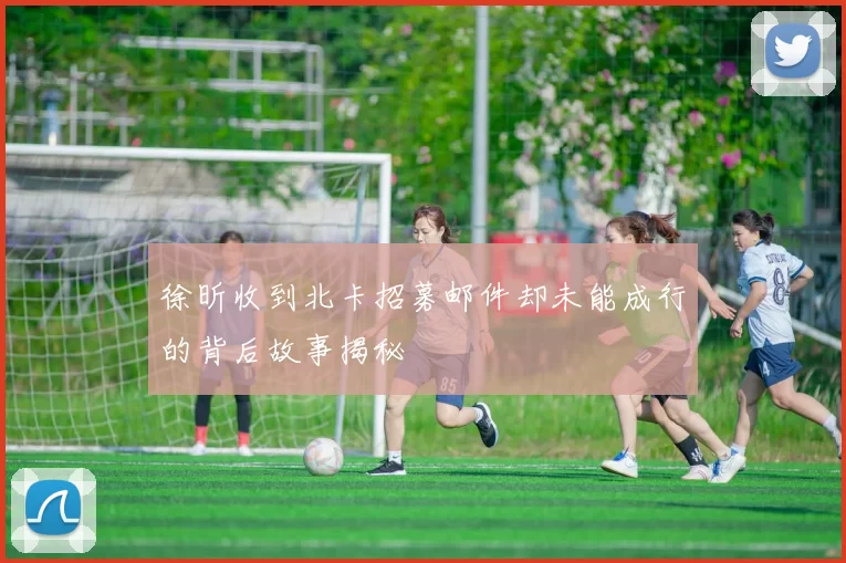 徐昕收到北卡招募邮件却未能成行的背后故事揭秘