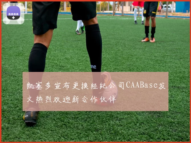 凯塞多宣布更换经纪公司CAABase发文热烈欢迎新合作伙伴